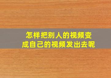 怎样把别人的视频变成自己的视频发出去呢