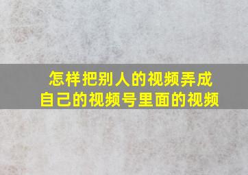 怎样把别人的视频弄成自己的视频号里面的视频