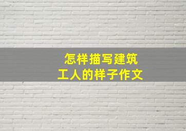 怎样描写建筑工人的样子作文