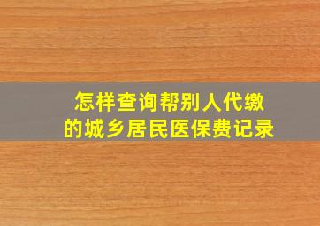 怎样查询帮别人代缴的城乡居民医保费记录