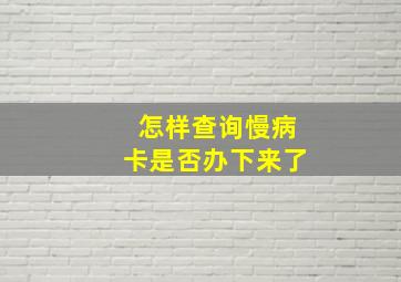 怎样查询慢病卡是否办下来了