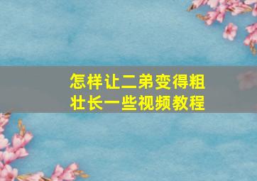 怎样让二弟变得粗壮长一些视频教程