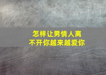 怎样让男情人离不开你越来越爱你