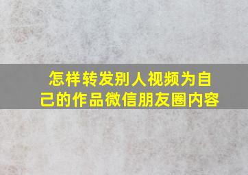 怎样转发别人视频为自己的作品微信朋友圈内容