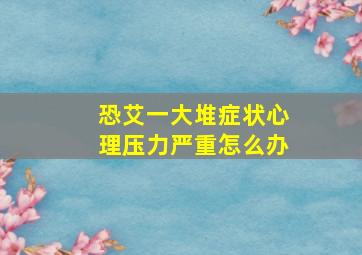 恐艾一大堆症状心理压力严重怎么办