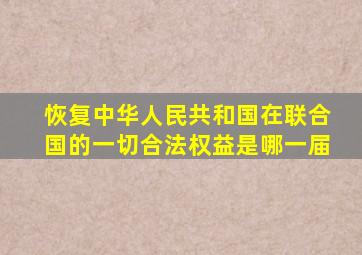 恢复中华人民共和国在联合国的一切合法权益是哪一届