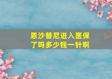 恩沙替尼进入医保了吗多少钱一针啊