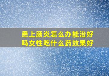 患上肠炎怎么办能治好吗女性吃什么药效果好