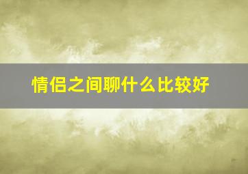 情侣之间聊什么比较好