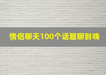 情侣聊天100个话题聊到嗨