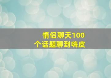 情侣聊天100个话题聊到嗨皮