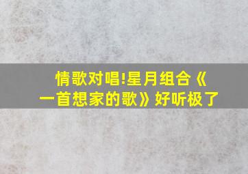 情歌对唱!星月组合《一首想家的歌》好听极了