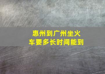 惠州到广州坐火车要多长时间能到