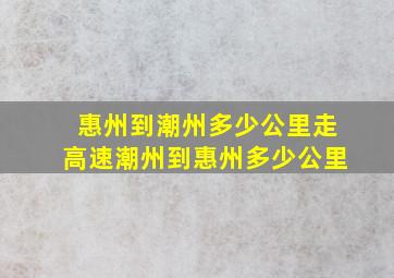 惠州到潮州多少公里走高速潮州到惠州多少公里