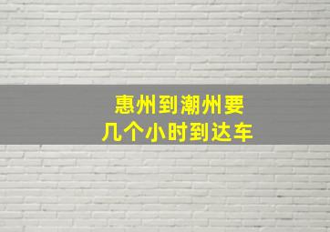 惠州到潮州要几个小时到达车