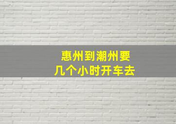 惠州到潮州要几个小时开车去