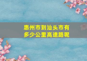 惠州市到汕头市有多少公里高速路呢