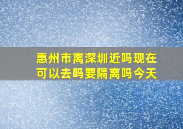 惠州市离深圳近吗现在可以去吗要隔离吗今天