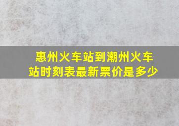 惠州火车站到潮州火车站时刻表最新票价是多少