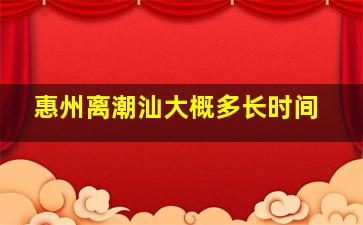 惠州离潮汕大概多长时间