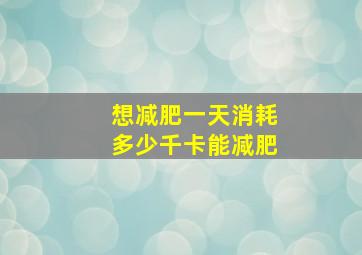 想减肥一天消耗多少千卡能减肥