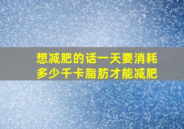 想减肥的话一天要消耗多少千卡脂肪才能减肥