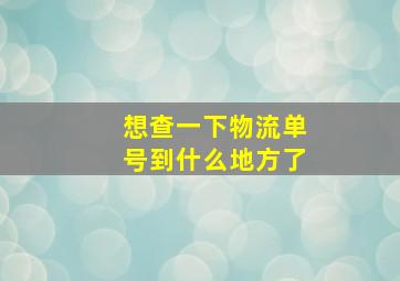 想查一下物流单号到什么地方了