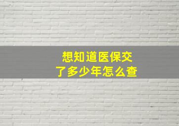 想知道医保交了多少年怎么查