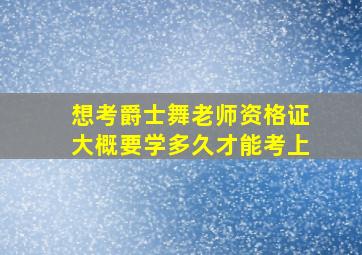 想考爵士舞老师资格证大概要学多久才能考上