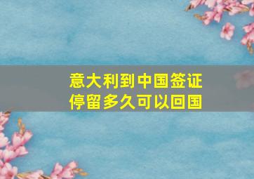 意大利到中国签证停留多久可以回国