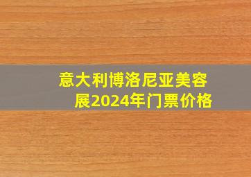 意大利博洛尼亚美容展2024年门票价格