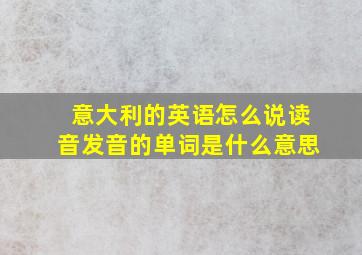 意大利的英语怎么说读音发音的单词是什么意思