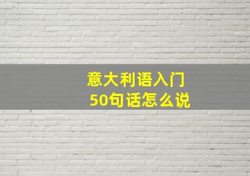 意大利语入门50句话怎么说