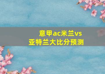 意甲ac米兰vs亚特兰大比分预测