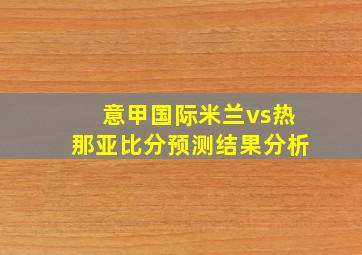 意甲国际米兰vs热那亚比分预测结果分析