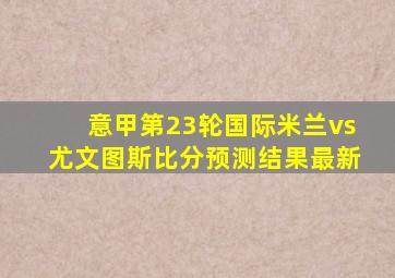 意甲第23轮国际米兰vs尤文图斯比分预测结果最新