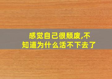 感觉自己很颓废,不知道为什么活不下去了