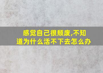 感觉自己很颓废,不知道为什么活不下去怎么办