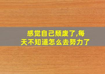 感觉自己颓废了,每天不知道怎么去努力了