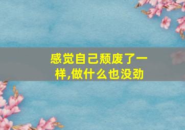 感觉自己颓废了一样,做什么也没劲