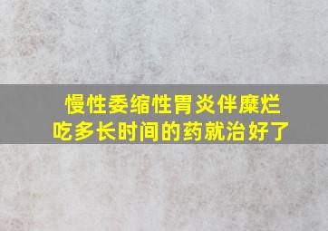 慢性委缩性胃炎伴糜烂吃多长时间的药就治好了