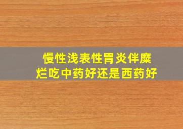 慢性浅表性胃炎伴糜烂吃中药好还是西药好