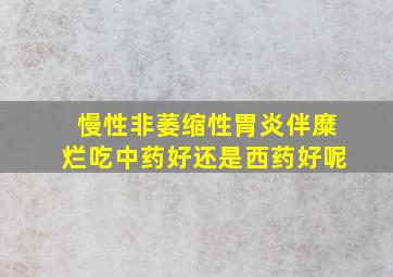 慢性非萎缩性胃炎伴糜烂吃中药好还是西药好呢