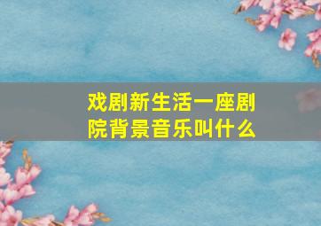 戏剧新生活一座剧院背景音乐叫什么