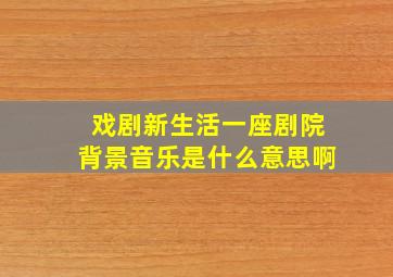 戏剧新生活一座剧院背景音乐是什么意思啊