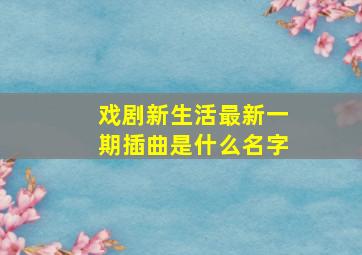 戏剧新生活最新一期插曲是什么名字