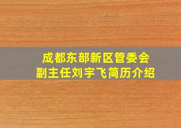 成都东部新区管委会副主任刘宇飞简历介绍