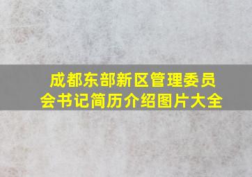 成都东部新区管理委员会书记简历介绍图片大全