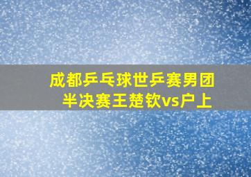 成都乒乓球世乒赛男团半决赛王楚钦vs户上