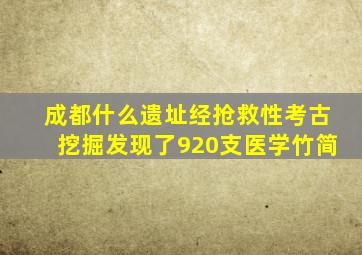 成都什么遗址经抢救性考古挖掘发现了920支医学竹简